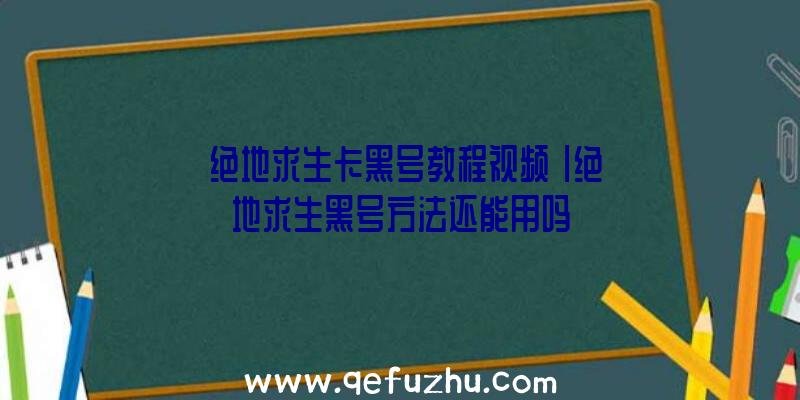 「绝地求生卡黑号教程视频」|绝地求生黑号方法还能用吗